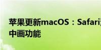 苹果更新macOS：Safari浏览器支持视频画中画功能