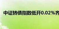 中证转债指数低开0.02%齐翔转2涨近18%