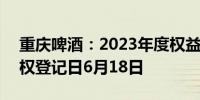 重庆啤酒：2023年度权益分派10派28元 股权登记日6月18日