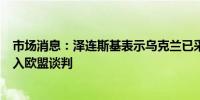 市场消息：泽连斯基表示乌克兰已采取一切必要措施启动加入欧盟谈判