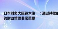 日本财务大臣铃木俊一：通过持续的支出改革努力实现适当的财政管理非常重要