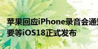 苹果回应iPhone录音会通知对方 ：暂不确定要等iOS18正式发布