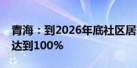 青海：到2026年底社区居家养老服务覆盖率达到100%