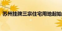 苏州挂牌三宗住宅用地起始总价约20.9亿元