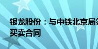 银龙股份：与中铁北京局签订1.19亿元钢材买卖合同