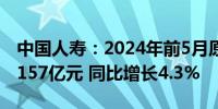 中国人寿：2024年前5月原保险保费收入达4157亿元 同比增长4.3%