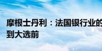 摩根士丹利：法国银行业的疲软局面可能持续到大选前