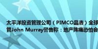 太平洋投资管理公司（PIMCO品浩）全球私人商业房地产团队全球主管John Murray警告称：地产阵痛恐怕会让更多的美国地区银行倒闭