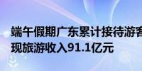 端午假期广东累计接待游客1924.5万人次 实现旅游收入91.1亿元