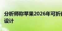 分析师称苹果2026年可折叠iPhone采用外折设计