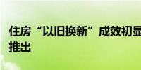 住房“以旧换新”成效初显更多优化措施有望推出