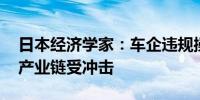 日本经济学家：车企违规操作事件影响广泛 产业链受冲击