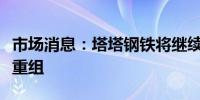 市场消息：塔塔钢铁将继续在塔尔伯特港进行重组