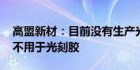 高盟新材：目前没有生产光刻胶 树脂产品也不用于光刻胶