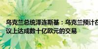 乌克兰总统泽连斯基：乌克兰预计在此次军事生产、能源会议上达成数十亿欧元的交易