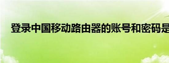 登录中国移动路由器的账号和密码是什么