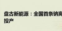 盘古新能源：全国首条钠离子电池柔性量产线投产