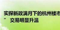 实探新政满月下的杭州楼市：新盘认购“爆表” 交易明显升温