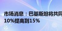 市场消息：巴基斯坦将共同基金的资本收益从10%提高到15%