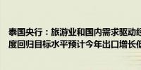 泰国央行：旅游业和国内需求驱动经济增长通胀将在第四季度回归目标水平预计今年出口增长低迷