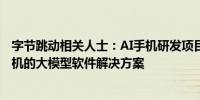 字节跳动相关人士：AI手机研发项目信息不实系探索基于手机的大模型软件解决方案