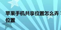 苹果手机共享位置怎么弄 苹果手机如何共享位置