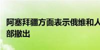 阿塞拜疆方面表示俄维和人员已从纳卡地区全部撤出