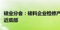 硅业分会：硅料企业检修产线增加市场价格逼近底部