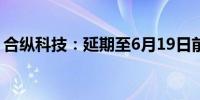 合纵科技：延期至6月19日前回复年报问询函