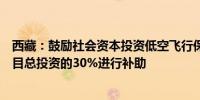 西藏：鼓励社会资本投资低空飞行保障配套设施按照配套项目总投资的30%进行补助