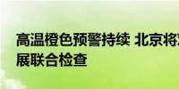 高温橙色预警持续 北京将对高温作业用工开展联合检查