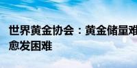 世界黄金协会：黄金储量难找维持开采量增长愈发困难