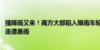 强降雨又来！南方大部陷入降雨车轮战 赣浙闽等近十省区或连遭暴雨