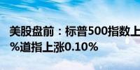 美股盘前：标普500指数上涨0.06%纳指0.06%道指上涨0.10%