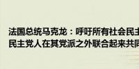 法国总统马克龙：呼吁所有社会民主党人、绿党人、基督教民主党人在其党派之外联合起来共同组建执政联盟