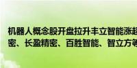 机器人概念股开盘拉升丰立智能涨超10%夏厦精密、格林精密、长盈精密、百胜智能、智立方等涨幅居前