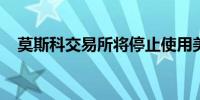 莫斯科交易所将停止使用美元和欧元交易