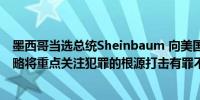 墨西哥当选总统Sheinbaum 向美国官员解释说她的安全战略将重点关注犯罪的根源打击有罪不罚现象