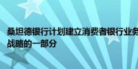 桑坦德银行计划建立消费者银行业务技术平台 作为降本增效战略的一部分