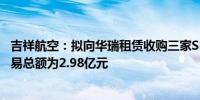 吉祥航空：拟向华瑞租赁收购三家SPV项目公司股权 关联交易总额为2.98亿元