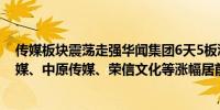 传媒板块震荡走强华闻集团6天5板浙版传媒涨逾8%龙版传媒、中原传媒、荣信文化等涨幅居前