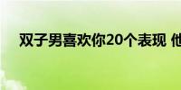 双子男喜欢你20个表现 他有这些表现吗