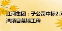 江河集团：子公司中标2.75亿元OPPO滨海湾项目幕墙工程