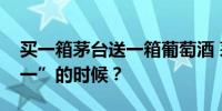 买一箱茅台送一箱葡萄酒 茅台也有“买一送一”的时候？