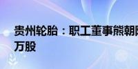 贵州轮胎：职工董事熊朝阳拟减持不超13.2万股