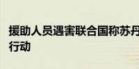 援助人员遇害联合国称苏丹持续冲突危及人道行动