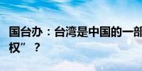 国台办：台湾是中国的一部分何来所谓“自卫权”？