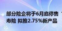 部分险企将于6月底停售“3.0%”增额终身寿险 拟推2.75%新产品