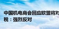 中国机电商会回应欧盟将对华电动汽车加征关税：强烈反对