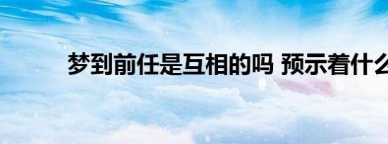 梦到前任是互相的吗 预示着什么